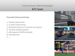 Interactieve Merkstrategie<br />4/5 Cases <br />Promotie [Gamevertising]1. Product placement2. In-game advertising 3. Bran...