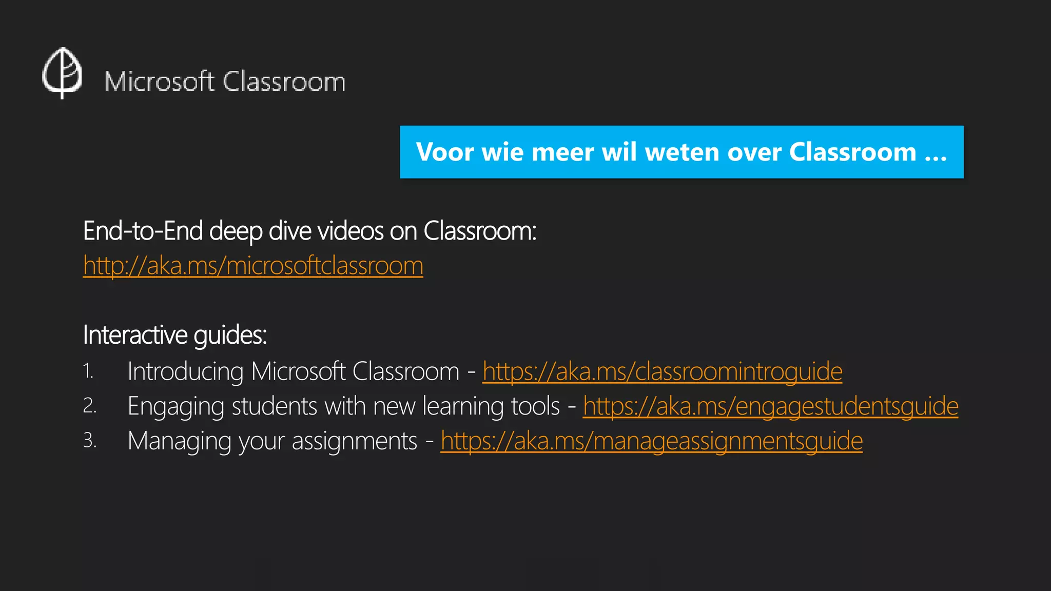 End-to-End deep dive videos on Classroom:
http://aka.ms/microsoftclassroom
Interactive guides:
1. Introducing Microsoft Classroom - https://aka.ms/classroomintroguide
2. Engaging students with new learning tools - https://aka.ms/engagestudentsguide
3. Managing your assignments - https://aka.ms/manageassignmentsguide
Voor wie meer wil weten over Classroom …
 