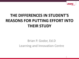 THE DIFFERENCES IN STUDENT’S
REASONS FOR PUTTING EFFORT INTO
           THEIR STUDY


           Brian P. Godor, Ed.D
      Learning and Innovation Centre
 