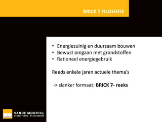 BRICK 7 FILOSOFIE

• Energiezuinig en duurzaam bouwen
• Bewust omgaan met grondstoffen
• Rationeel energiegebruik
Reeds enkele jaren actuele thema’s
-> slanker formaat: BRICK 7- reeks

 