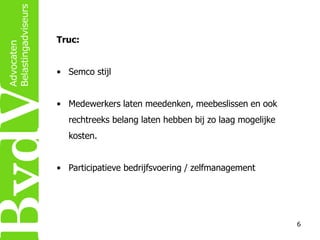 Truc:
• Semco stijl

• Medewerkers laten meedenken, meebeslissen en ook
rechtreeks belang laten hebben bij zo laag mogelijke
kosten.
• Participatieve bedrijfsvoering / zelfmanagement

6

 