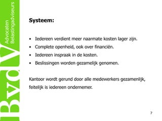 Systeem:
• Iedereen verdient meer naarmate kosten lager zijn.
• Complete openheid, ook over financiën.
• Iedereen inspraak in de kosten.
• Beslissingen worden gezamelijk genomen.
Kantoor wordt gerund door alle medewerkers gezamenlijk,
feitelijk is iedereen ondernemer.

7

 