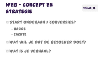 @ivalue_be
Web – Concept en
strategie
Start onderaan > conversies?
– Harde
– Zachte
Wat wil je dat de bezoeker doet?
Wat is je verhaal?
 