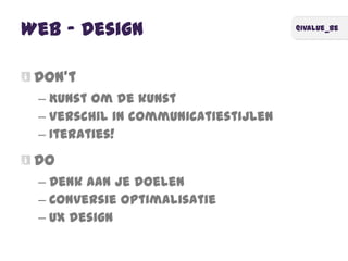 @ivalue_be
Web – Design
Don’t
– Kunst om de kunst
– Verschil in communicatiestijlen
– Iteraties!
Do
– Denk aan je doelen
– Conversie optimalisatie
– UX design
 