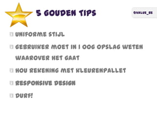 @ivalue_be
5 Gouden Tips
Uniforme stijl
Gebruiker moet in 1 oog opslag weten
waarover het gaat
Hou rekening met kleurenpallet
Responsive design
Durf!
 
