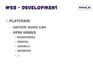 @ivalue_be
Web – Development
Platform
– Custom made CMS
– Open source
• Wordpress
• Drupal
• Joomla
• Magento
• …
 