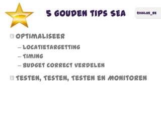 @ivalue_be
5 Gouden tips SEA
Optimaliseer
– Locatietargetting
– Timing
– budget correct verdelen
Testen, Testen, Testen en Monitoren
 