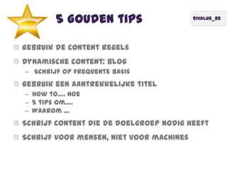 @ivalue_be
5 Gouden tips
Gebruik de content regels
Dynamische content: blog
– Schrijf op frequente basis
Gebruik een aantrekkelijke titel
– How to…. Hoe
– 5 tips om….
– Waarom …
Schrijf content die de doelgroep nodig heeft
Schrijf voor mensen, niet voor machines
 