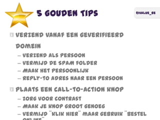 @ivalue_be
5 Gouden Tips
Verzend vanaf een geverifieerd
domein
– Verzend als persoon
– Vermijd de SPAM folder
– Maak het persoonlijk
– Reply-to adres naar een persoon
Plaats een call-to-action knop
– Zorg voor contrast
– Maak je knop groot genoeg
– Vermijd ¨klik hier¨ maar gebruik ¨bestel
 
