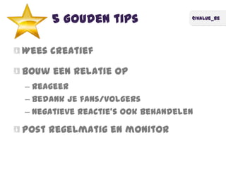 @ivalue_be
5 Gouden tips
Wees creatief
Bouw een relatie op
– Reageer
– Bedank je fans/volgers
– Negatieve reactie’s ook behandelen
Post regelmatig en monitor
 
