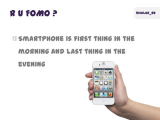 @ivalue_be
R U FOMO ?
Smartphone is first thing in the
morning and last thing in the
evening
 