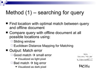 Method (1) – searching for query Find location with optimal match between query and offline document Compare query with offline document at all possible locations using: Sliding window Euclidean Distance Mapping for Matching Output: Match error Good match    small error  Visualized as light pixel Bad match    big error Visualized as dark pixel 