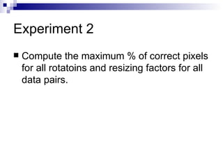 Experiment 2 Compute the maximum % of correct pixels for all rotatoins and resizing factors for all data pairs. 