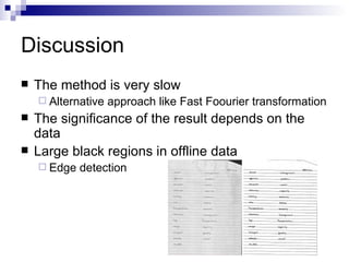 Discussion The method is very slow Alternative approach like Fast Foourier transformation The significance of the result depends on the data Large black regions in offline data Edge detection 