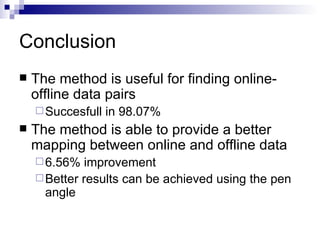 Conclusion The method is useful for finding online-offline data pairs Succesfull in 98.07% The method is able to provide a better mapping between online and offline data 6.56% improvement Better results can be achieved using the pen angle 