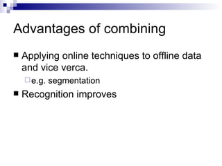 Advantages of combining Applying online techniques to offline data and vice verca. e.g. segmentation Recognition improves 