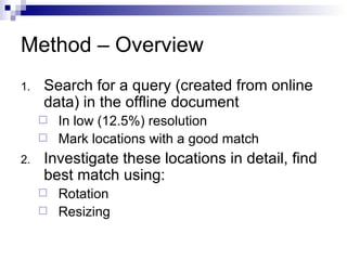 Method – Overview Search for a query (created from online data) in the offline document In low (12.5%) resolution Mark locations with a good match Investigate these locations in detail, find best match using: Rotation Resizing 