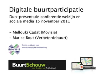 Digitale buurtparticipatie
Duo-presentatie conferentie welzijn en
sociale media 15 november 2011

- Mellouki Cadat (Movisie)
- Marise Bout (Verbeterdebuurt)
 