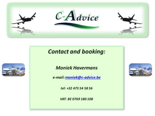 Contact	and booking:
Moniek	Havermans
e-mail:	moniek@c-advice.be
tel:	+32	475	54	58	56
VAT:	BE	0769	180	108
 