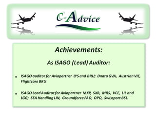 Achievements:
As	ISAGO	(Lead)	Auditor:	
• ISAGO	auditor	for Aviapartner LYS	and BRU;	 Dnata GVA,	 Austrian VIE,	
FlightcareBRU	
• ISAGO	Lead	Auditor	for Aviapartner MXP,	SXB,	MRS,		VCE,		LIL	and
LGG;	 SEA	Handling	LIN,		GroundforceFAO,		OPO,		Swissport	BSL.	
 