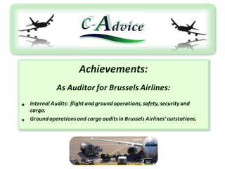 Achievements:
As	Auditor	for Brussels	Airlines:
• Internal Audits:		flight	and ground operations,	safety,	security	and
cargo.
• Ground operations	and cargo	audits	in	Brussels	Airlines’	outstations.	
 