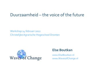 Duurzaamheid – the voice of the future


Workshop 14 februari 2012
Christelijke Agrarische Hogeschool Dronten




                                   Else Boutkan
                                   www.ElseBoutkan.nl
                                   www.WavesofChange.nl
 
