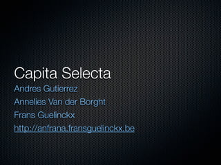 Capita Selecta
Andres Gutierrez
Annelies Van der Borght
Frans Guelinckx
http://anfrana.fransguelinckx.be
 