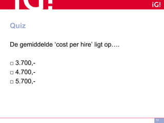 Quiz
De gemiddelde ‘cost per hire’ ligt op….
□ 3.700,-
□ 4.700,-
□ 5.700,-
10
 