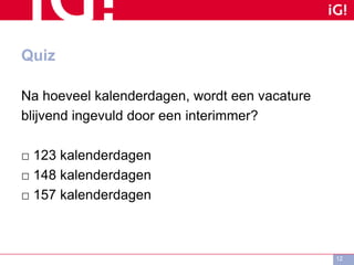 Quiz
Na hoeveel kalenderdagen, wordt een vacature
blijvend ingevuld door een interimmer?
□ 123 kalenderdagen
□ 148 kalenderdagen
□ 157 kalenderdagen
12
 