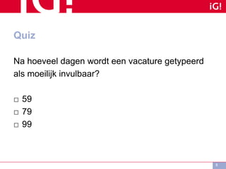 Quiz
Na hoeveel dagen wordt een vacature getypeerd
als moeilijk invulbaar?
□ 59
□ 79
□ 99
8
 