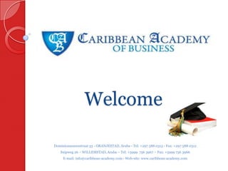 Welcome  Dominicanessenstraat 33 - ORANJESTAD, Aruba - Tel: +297 588 0315 - Fax: +297 588 0312 Snipweg 26 – WILLEMSTAD, Aruba – Tel: +5999  736 3967 – Fax: +5999 736 3966 E-mail: info@caribbean-academy.com - Web-site: www.caribbean-academy.com 