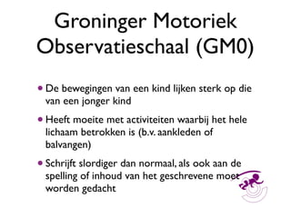 Groninger Motoriek
Observatieschaal (GM0)
• De bewegingen van een kind lijken sterk op die
  van een jonger kind
• Heeft m...