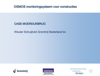 1
CASE MOERDIJKBRUG
Wouter Schuijtvlot Grontmij Nederland bv
OSMOS monitoringsysteem voor constructies
 