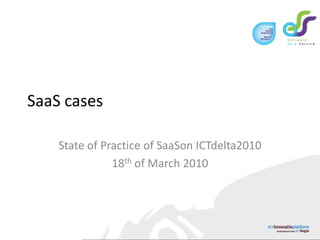 SaaS cases State of Practice of SaaSon ICTdelta2010 18th of March 2010 