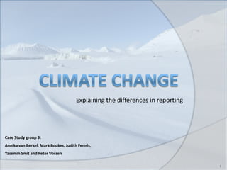 Climate change Explaining the differences in reporting  1 Case Study group 3:  Annika van Berkel, Mark Boukes, Judith Fennis,  Yasemin Smit and Peter Vossen 