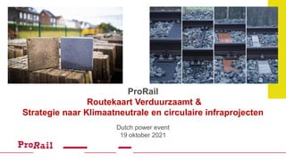 ProRail
Routekaart Verduurzaamt &
Strategie naar Klimaatneutrale en circulaire infraprojecten
Dutch power event
19 oktober 2021
 