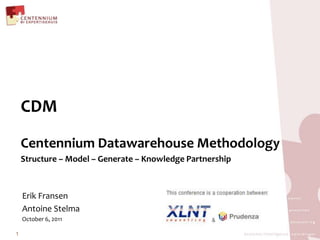 CDM Centennium Datawarehouse Methodology Structure – Model – Generate – Knowledge Partnership 1 Erik Fransen Antoine Stelma October 6, 2011 