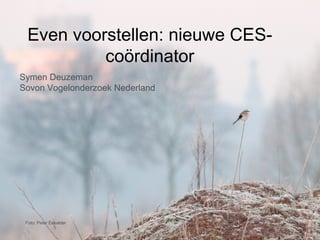 Even voorstellen: nieuwe CES-
          coördinator
Symen Deuzeman
Sovon Vogelonderzoek Nederland




 Foto: Peter Eekelder
 