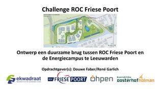 Challenge ROC Friese Poort
Ontwerp een duurzame brug tussen ROC Friese Poort en
de Energiecampus te Leeuwarden
Opdrachtgever(s): Douwe Faber/René Garlich
 