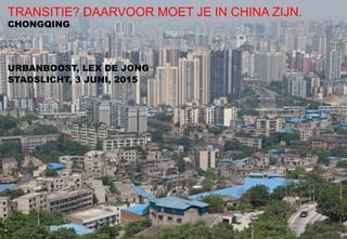 TRANSITIE? DAARVOOR MOET JE IN CHINA ZIJN.
CHONGQING
URBANBOOST, LEX DE JONG
STADSLICHT, 3 JUNI, 2015
 