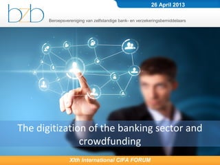 Beroepsvereniging van zelfstandige bank- en verzekeringsbemiddelaars
XIth International CIFA FORUM
26 April 2013
The digitization of the banking sector and
crowdfunding
 