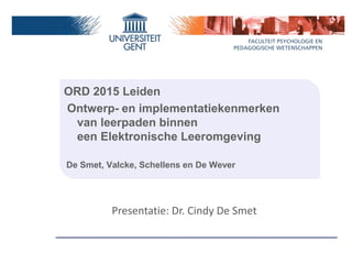 ORD 2015 Leiden
Ontwerp- en implementatiekenmerken
van leerpaden binnen
een Elektronische Leeromgeving
De Smet, Valcke, Schellens en De Wever
Presentatie: Dr. Cindy De Smet
 