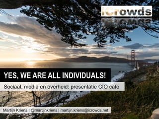 YES, WE ARE ALL INDIVIDUALS!
Sociaal, media en overheid: presentatie CIO cafe



Martijn Kriens | @martijnkriens | martijn.kriens@icrowds.net
 