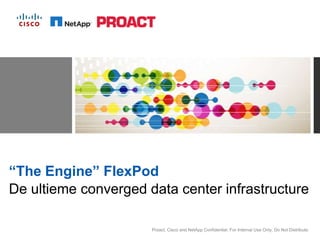 “The Engine” FlexPod
De ultieme converged data center infrastructure

                      Proact, Cisco and NetApp Confidential. For Internal Use Only. Do Not Distribute.
 