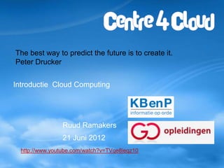 The best way to predict the future is to create it.
Peter Drucker


Introductie Cloud Computing




                Ruud Ramakers
                21 Juni 2012
  http://www.youtube.com/watch?v=TVqe8ieqz10
 