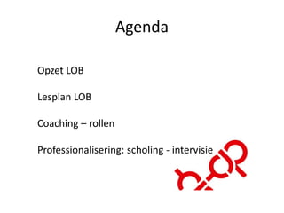 Agenda
Opzet LOB
Lesplan LOB
Coaching – rollen
Professionalisering: scholing - intervisie
 
