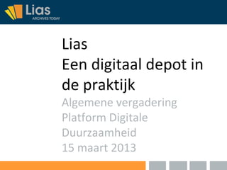 Lias
Een digitaal depot in
de praktijk
Algemene vergadering
Platform Digitale
Duurzaamheid
15 maart 2013
 