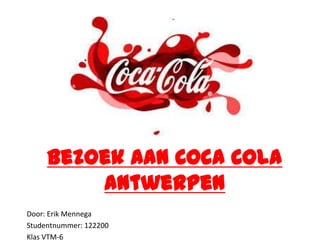 Bezoek aan Coca Cola
         Antwerpen
Door: Erik Mennega
Studentnummer: 122200
Klas VTM-6
 