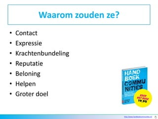Waarom zouden ze?
•   Contact
•   Expressie
•   Krachtenbundeling
•   Reputatie
•   Beloning
•   Helpen
•   Groter doel


                               http://www.handboekcommunities.nl/
 