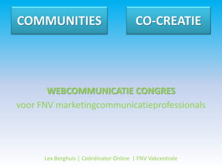 COMMUNITIES                             CO-CREATIE




       WEBCOMMUNICATIE CONGRES
voor FNV marketingcommunicatieprofessionals




      Lex Berghuis | Coördinator Online | FNV Vakcentrale
 